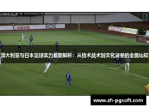 澳大利亚与日本足球实力差距解析：从技术战术到文化背景的全面比较