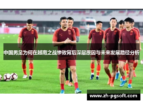 中国男足为何在越南之战惨败背后深层原因与未来发展路径分析