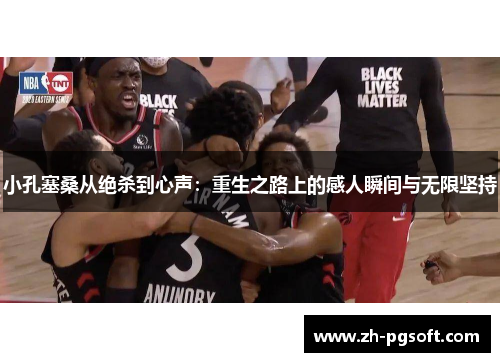 小孔塞桑从绝杀到心声：重生之路上的感人瞬间与无限坚持