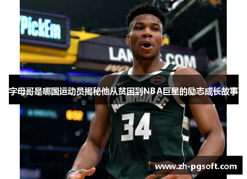 字母哥是哪国运动员揭秘他从贫困到NBA巨星的励志成长故事