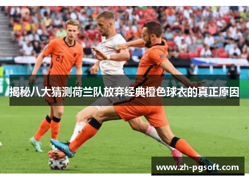 揭秘八大猜测荷兰队放弃经典橙色球衣的真正原因
