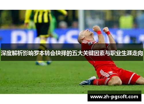 深度解析影响罗本转会抉择的五大关键因素与职业生涯走向 深度解析影响罗本转会抉择的五大关键因素与职业生涯走向