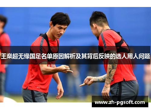 王燊超无缘国足名单原因解析及其背后反映的选人用人问题 王燊超无缘国足名单原因解析及其背后反映的选人用人问题