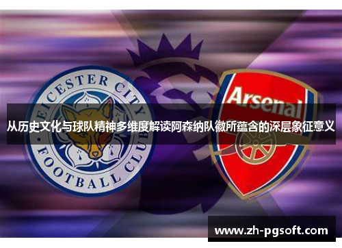从历史文化与球队精神多维度解读阿森纳队徽所蕴含的深层象征意义