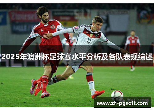 2025年澳洲杯足球赛水平分析及各队表现综述 2025年澳洲杯足球赛水平分析及各队表现综述