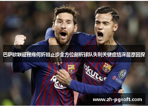 巴萨欧联征程缘何折戟止步全方位剖析球队失利关键症结深层原因探