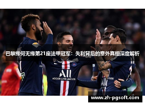 巴黎缘何无缘第21座法甲冠军：失利背后的意外真相深度解析