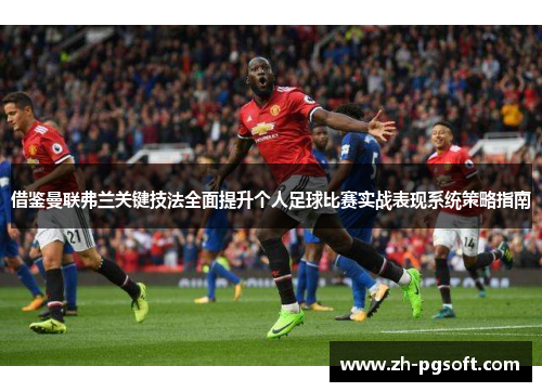 借鉴曼联弗兰关键技法全面提升个人足球比赛实战表现系统策略指南